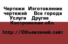 Чертежи. Изготовление чертежей. - Все города Услуги » Другие   . Костромская обл.